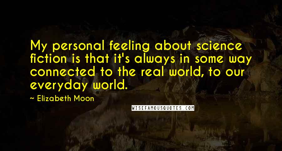 Elizabeth Moon Quotes: My personal feeling about science fiction is that it's always in some way connected to the real world, to our everyday world.