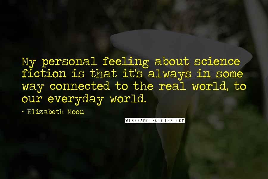 Elizabeth Moon Quotes: My personal feeling about science fiction is that it's always in some way connected to the real world, to our everyday world.