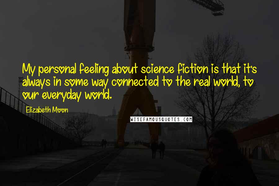 Elizabeth Moon Quotes: My personal feeling about science fiction is that it's always in some way connected to the real world, to our everyday world.