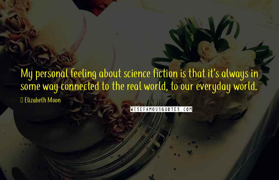 Elizabeth Moon Quotes: My personal feeling about science fiction is that it's always in some way connected to the real world, to our everyday world.