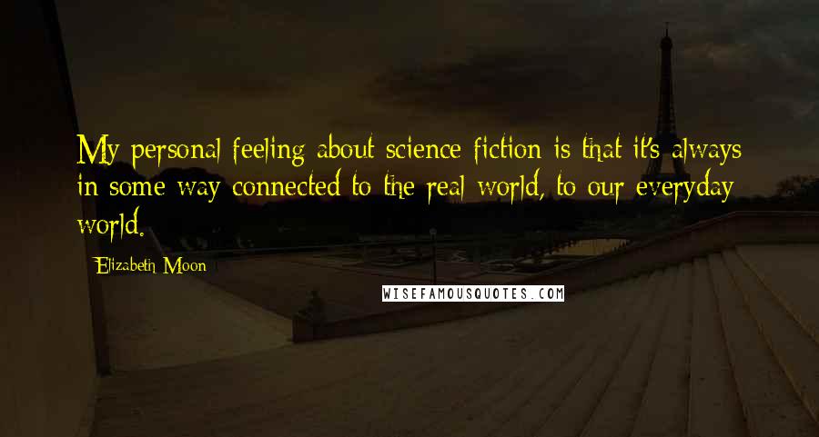 Elizabeth Moon Quotes: My personal feeling about science fiction is that it's always in some way connected to the real world, to our everyday world.