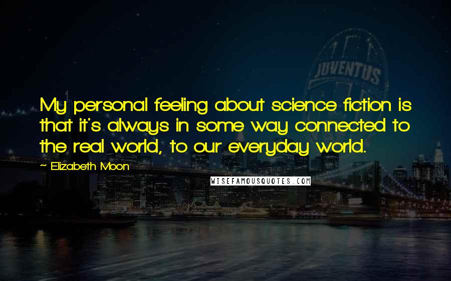 Elizabeth Moon Quotes: My personal feeling about science fiction is that it's always in some way connected to the real world, to our everyday world.