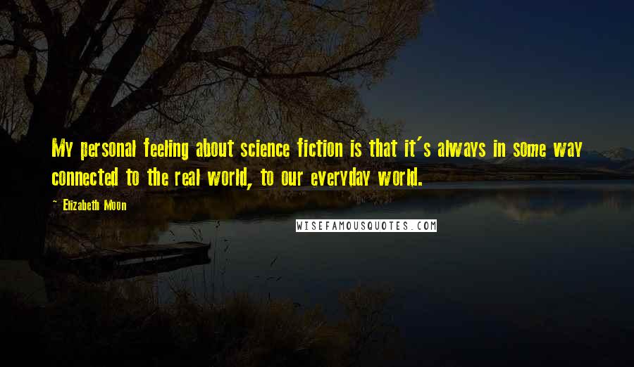 Elizabeth Moon Quotes: My personal feeling about science fiction is that it's always in some way connected to the real world, to our everyday world.