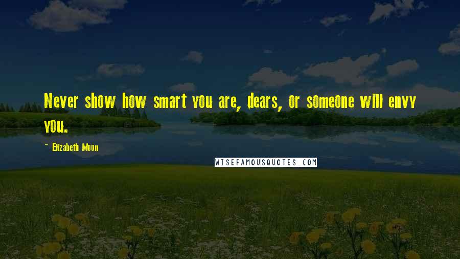 Elizabeth Moon Quotes: Never show how smart you are, dears, or someone will envy you.