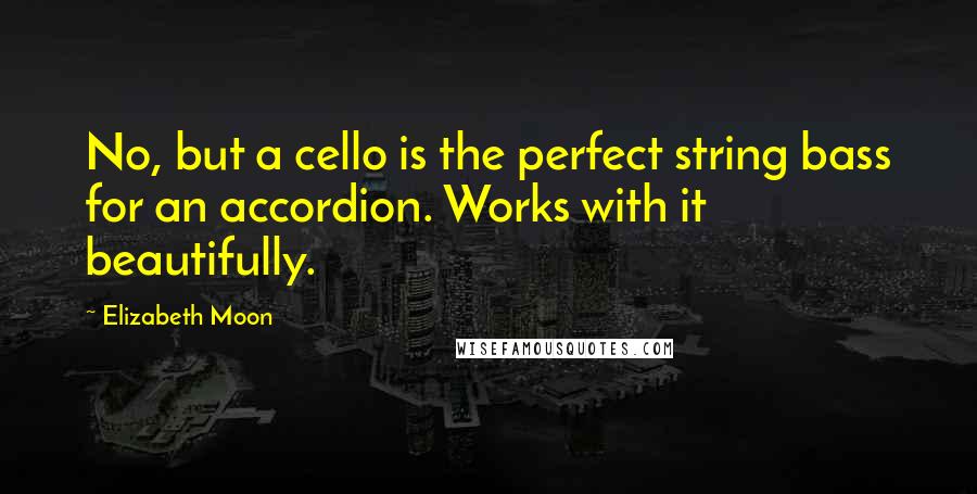 Elizabeth Moon Quotes: No, but a cello is the perfect string bass for an accordion. Works with it beautifully.
