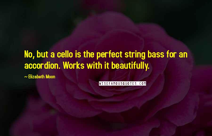 Elizabeth Moon Quotes: No, but a cello is the perfect string bass for an accordion. Works with it beautifully.