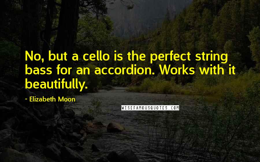 Elizabeth Moon Quotes: No, but a cello is the perfect string bass for an accordion. Works with it beautifully.