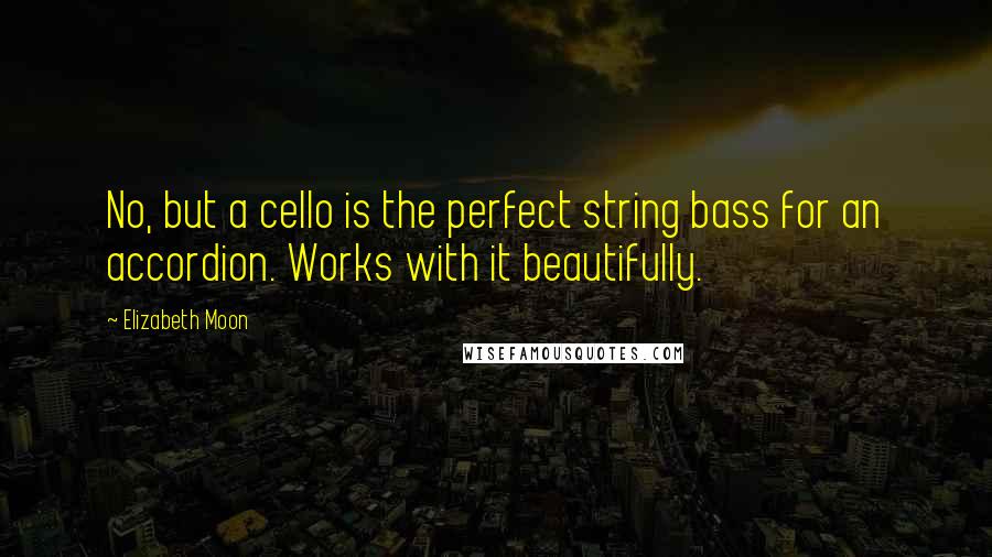 Elizabeth Moon Quotes: No, but a cello is the perfect string bass for an accordion. Works with it beautifully.