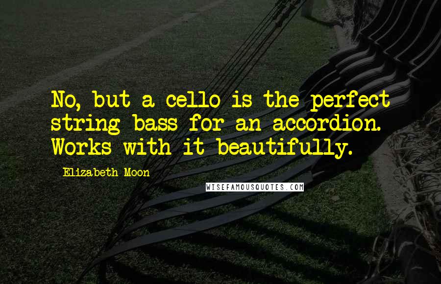 Elizabeth Moon Quotes: No, but a cello is the perfect string bass for an accordion. Works with it beautifully.