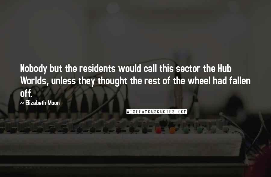 Elizabeth Moon Quotes: Nobody but the residents would call this sector the Hub Worlds, unless they thought the rest of the wheel had fallen off.