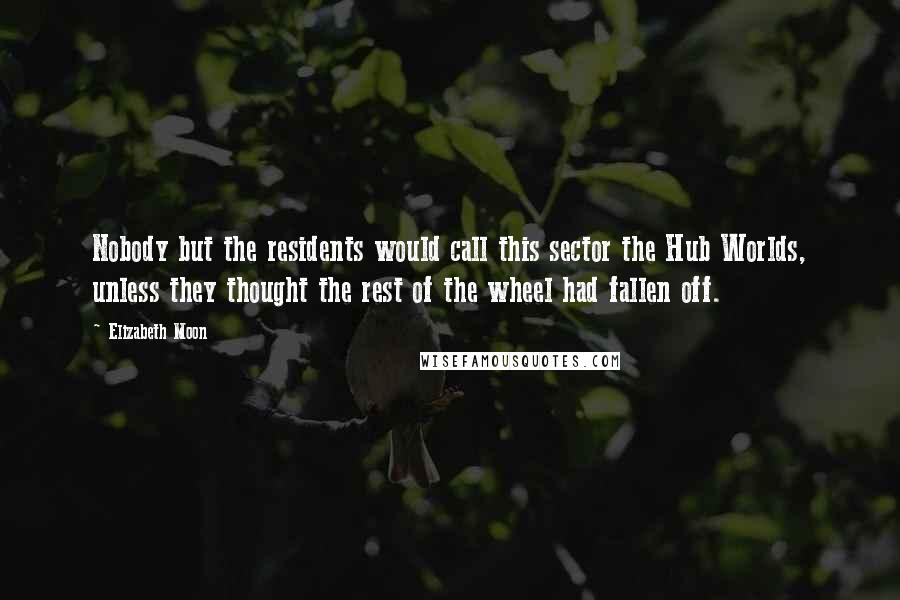 Elizabeth Moon Quotes: Nobody but the residents would call this sector the Hub Worlds, unless they thought the rest of the wheel had fallen off.