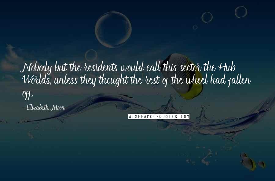 Elizabeth Moon Quotes: Nobody but the residents would call this sector the Hub Worlds, unless they thought the rest of the wheel had fallen off.