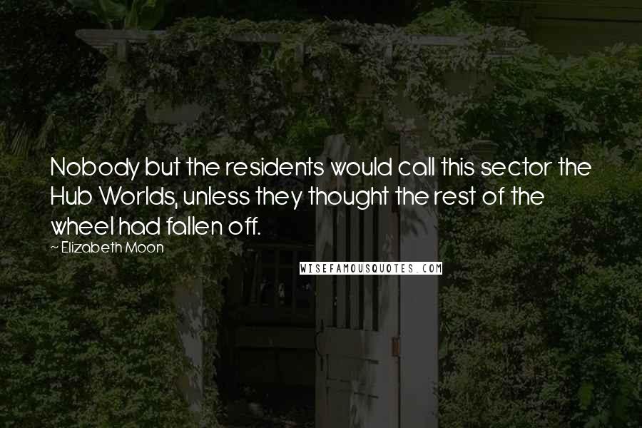 Elizabeth Moon Quotes: Nobody but the residents would call this sector the Hub Worlds, unless they thought the rest of the wheel had fallen off.