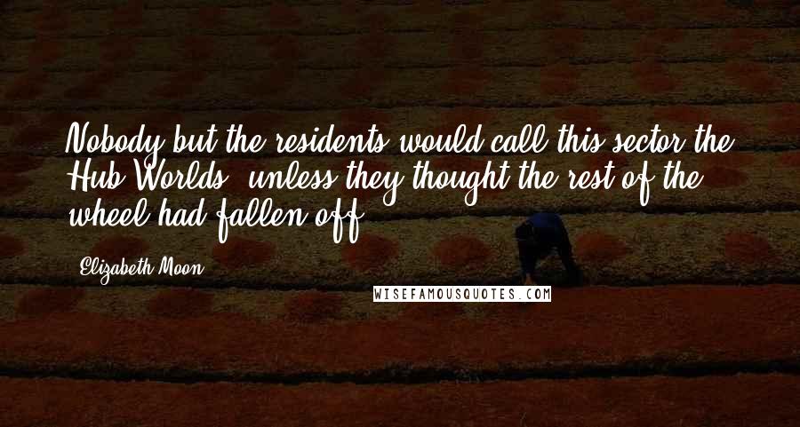 Elizabeth Moon Quotes: Nobody but the residents would call this sector the Hub Worlds, unless they thought the rest of the wheel had fallen off.