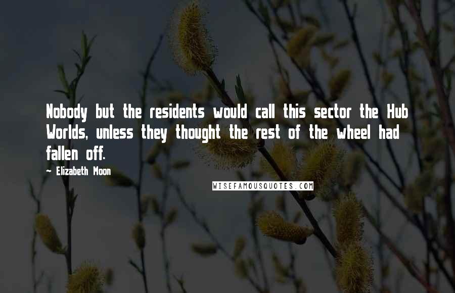 Elizabeth Moon Quotes: Nobody but the residents would call this sector the Hub Worlds, unless they thought the rest of the wheel had fallen off.