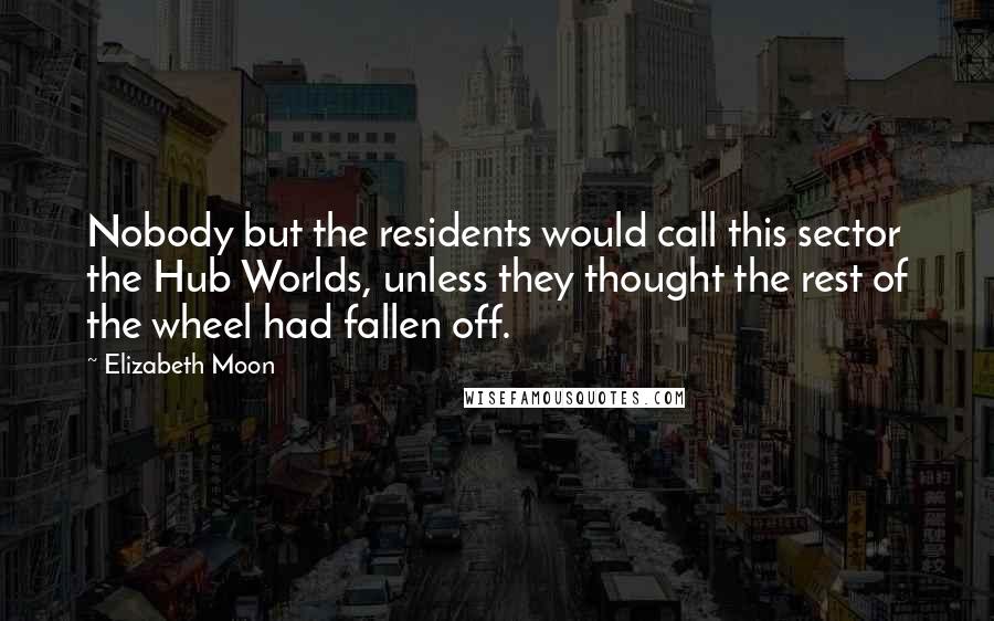 Elizabeth Moon Quotes: Nobody but the residents would call this sector the Hub Worlds, unless they thought the rest of the wheel had fallen off.