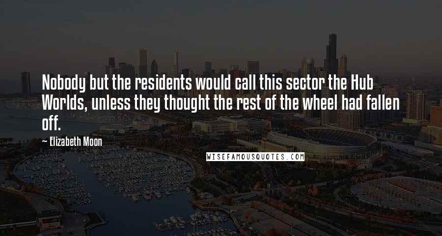 Elizabeth Moon Quotes: Nobody but the residents would call this sector the Hub Worlds, unless they thought the rest of the wheel had fallen off.