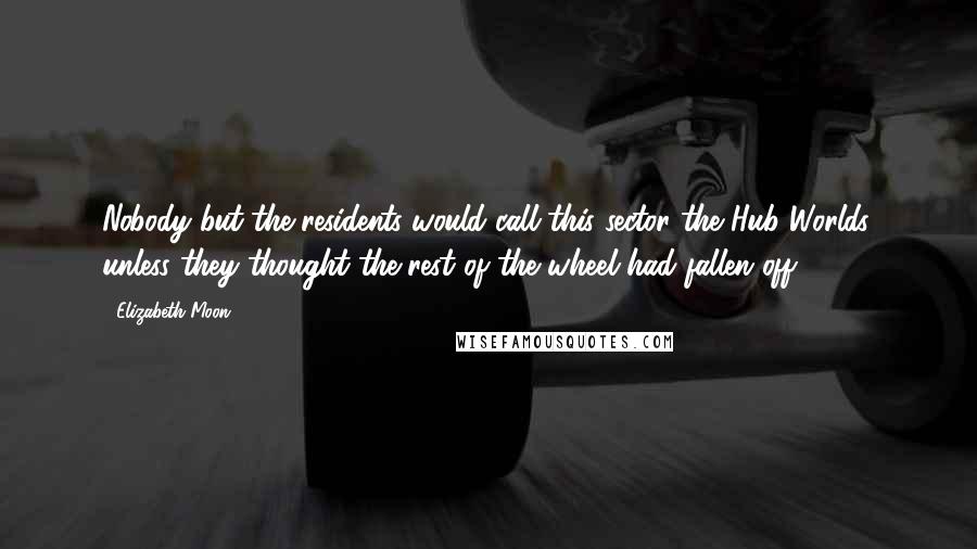 Elizabeth Moon Quotes: Nobody but the residents would call this sector the Hub Worlds, unless they thought the rest of the wheel had fallen off.