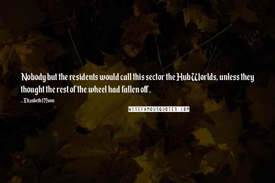 Elizabeth Moon Quotes: Nobody but the residents would call this sector the Hub Worlds, unless they thought the rest of the wheel had fallen off.