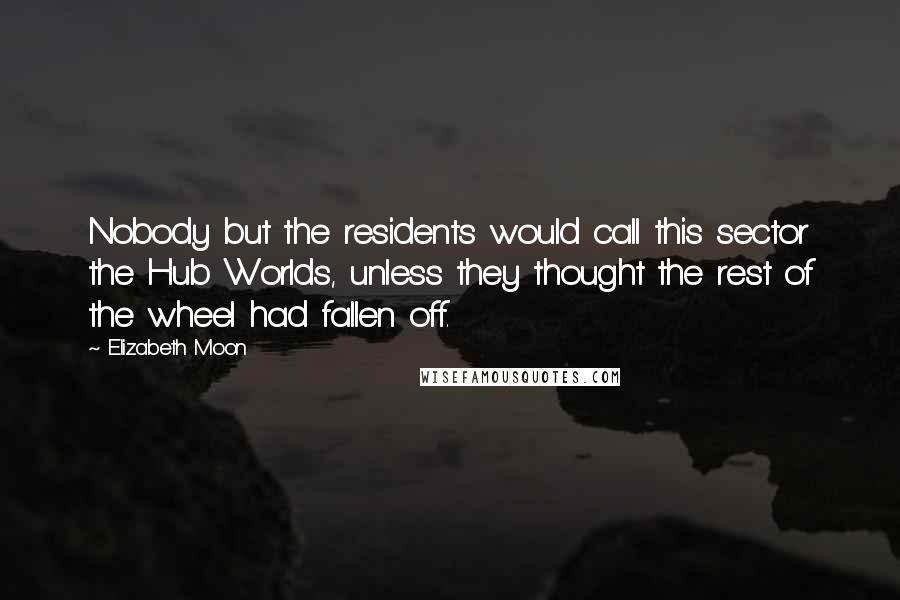 Elizabeth Moon Quotes: Nobody but the residents would call this sector the Hub Worlds, unless they thought the rest of the wheel had fallen off.