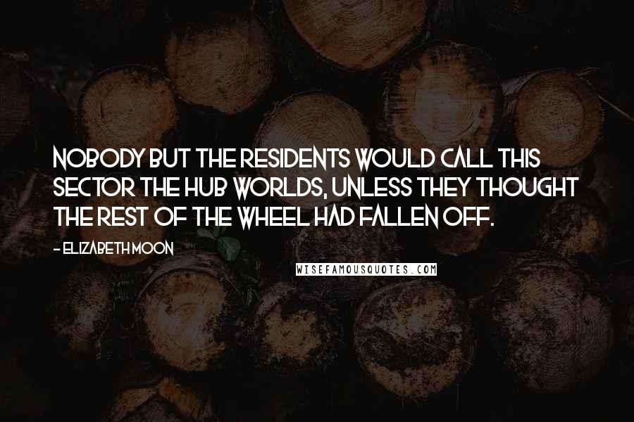 Elizabeth Moon Quotes: Nobody but the residents would call this sector the Hub Worlds, unless they thought the rest of the wheel had fallen off.