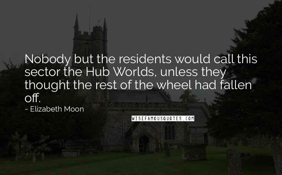 Elizabeth Moon Quotes: Nobody but the residents would call this sector the Hub Worlds, unless they thought the rest of the wheel had fallen off.