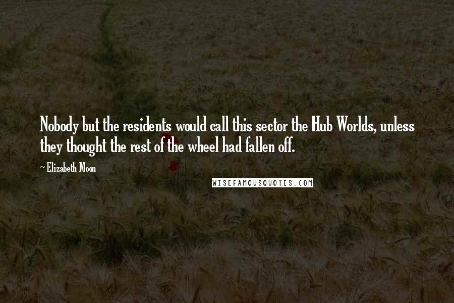 Elizabeth Moon Quotes: Nobody but the residents would call this sector the Hub Worlds, unless they thought the rest of the wheel had fallen off.