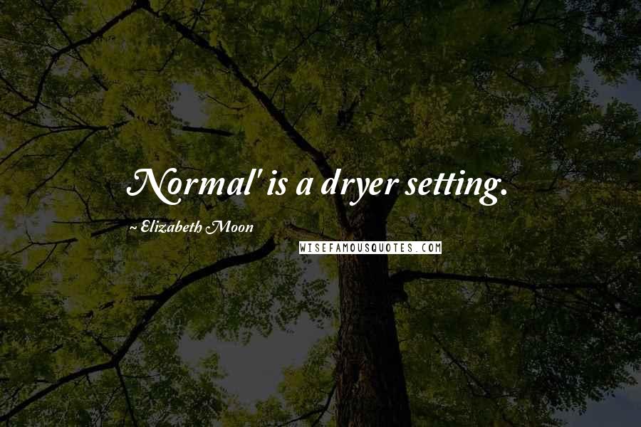 Elizabeth Moon Quotes: Normal' is a dryer setting.