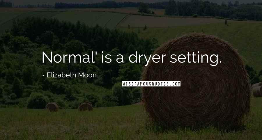 Elizabeth Moon Quotes: Normal' is a dryer setting.