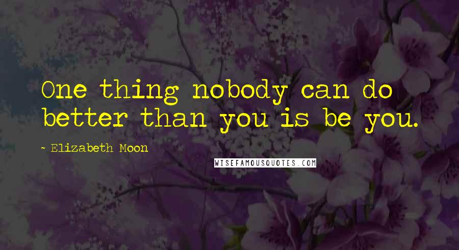 Elizabeth Moon Quotes: One thing nobody can do better than you is be you.