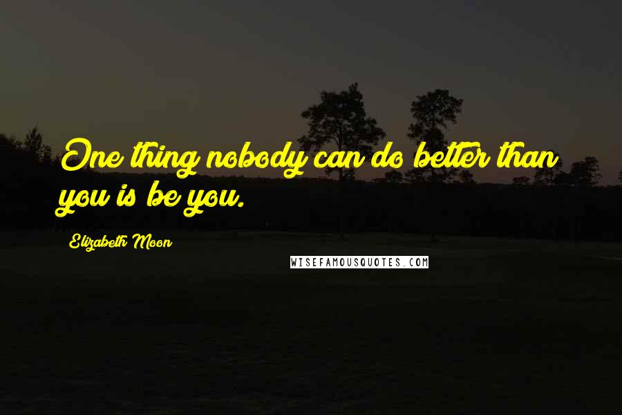 Elizabeth Moon Quotes: One thing nobody can do better than you is be you.