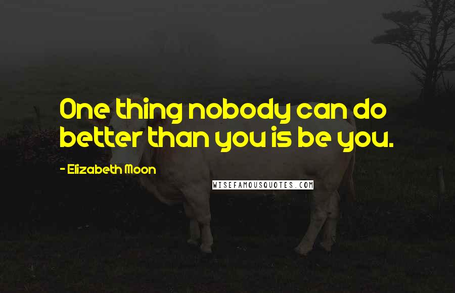 Elizabeth Moon Quotes: One thing nobody can do better than you is be you.