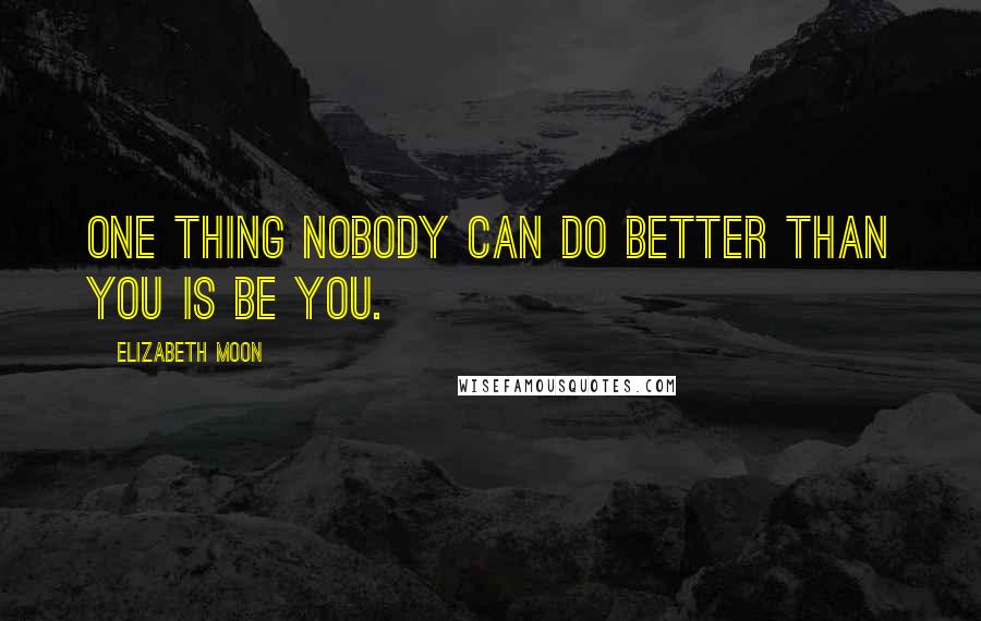 Elizabeth Moon Quotes: One thing nobody can do better than you is be you.