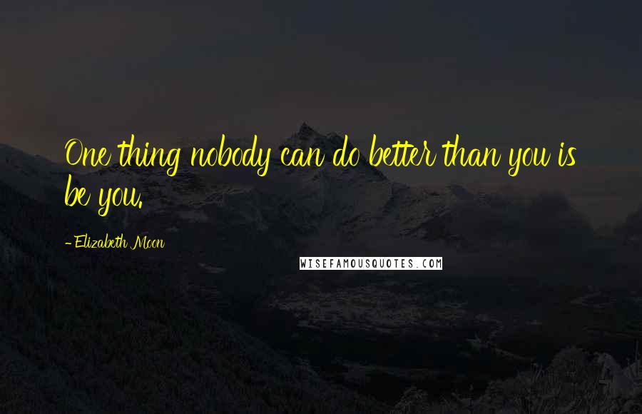Elizabeth Moon Quotes: One thing nobody can do better than you is be you.