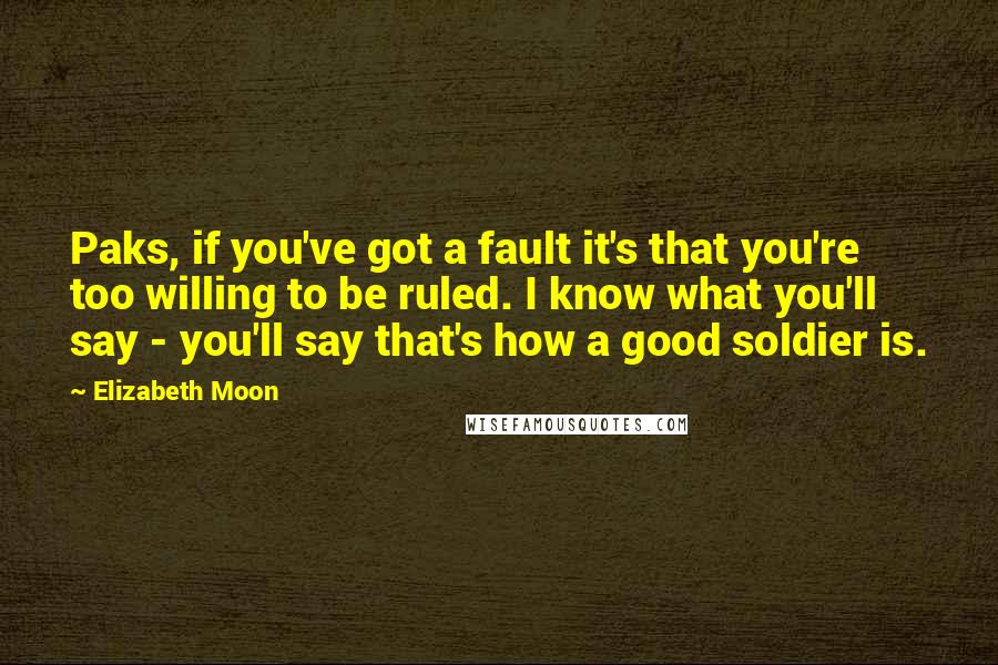 Elizabeth Moon Quotes: Paks, if you've got a fault it's that you're too willing to be ruled. I know what you'll say - you'll say that's how a good soldier is.