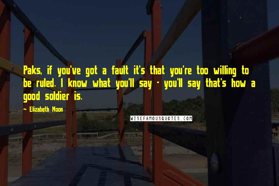 Elizabeth Moon Quotes: Paks, if you've got a fault it's that you're too willing to be ruled. I know what you'll say - you'll say that's how a good soldier is.