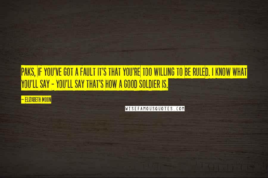 Elizabeth Moon Quotes: Paks, if you've got a fault it's that you're too willing to be ruled. I know what you'll say - you'll say that's how a good soldier is.