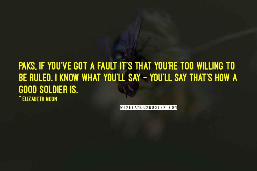 Elizabeth Moon Quotes: Paks, if you've got a fault it's that you're too willing to be ruled. I know what you'll say - you'll say that's how a good soldier is.