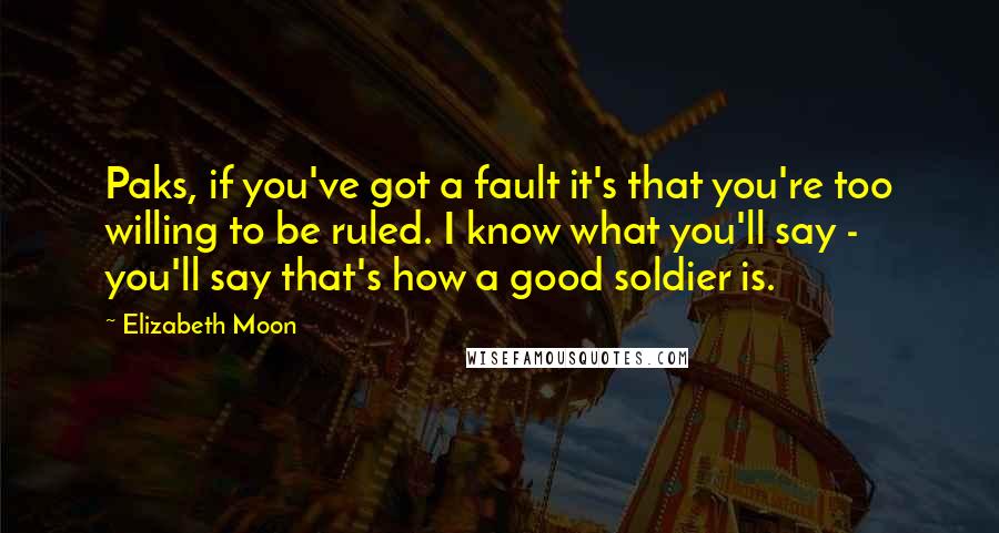 Elizabeth Moon Quotes: Paks, if you've got a fault it's that you're too willing to be ruled. I know what you'll say - you'll say that's how a good soldier is.