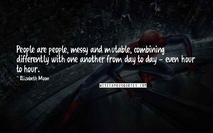 Elizabeth Moon Quotes: People are people, messy and mutable, combining differently with one another from day to day - even hour to hour.