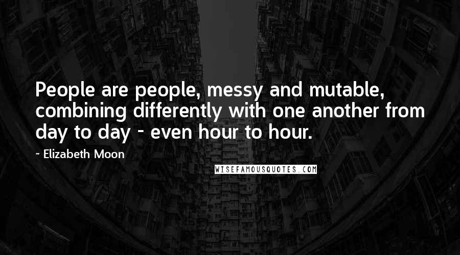 Elizabeth Moon Quotes: People are people, messy and mutable, combining differently with one another from day to day - even hour to hour.