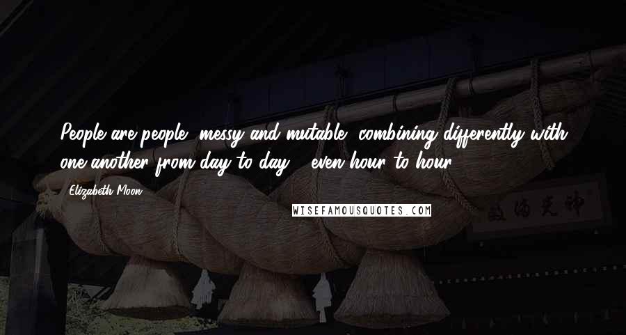 Elizabeth Moon Quotes: People are people, messy and mutable, combining differently with one another from day to day - even hour to hour.