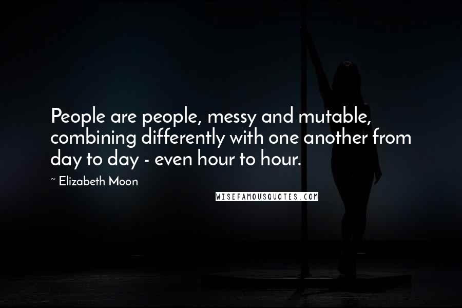 Elizabeth Moon Quotes: People are people, messy and mutable, combining differently with one another from day to day - even hour to hour.