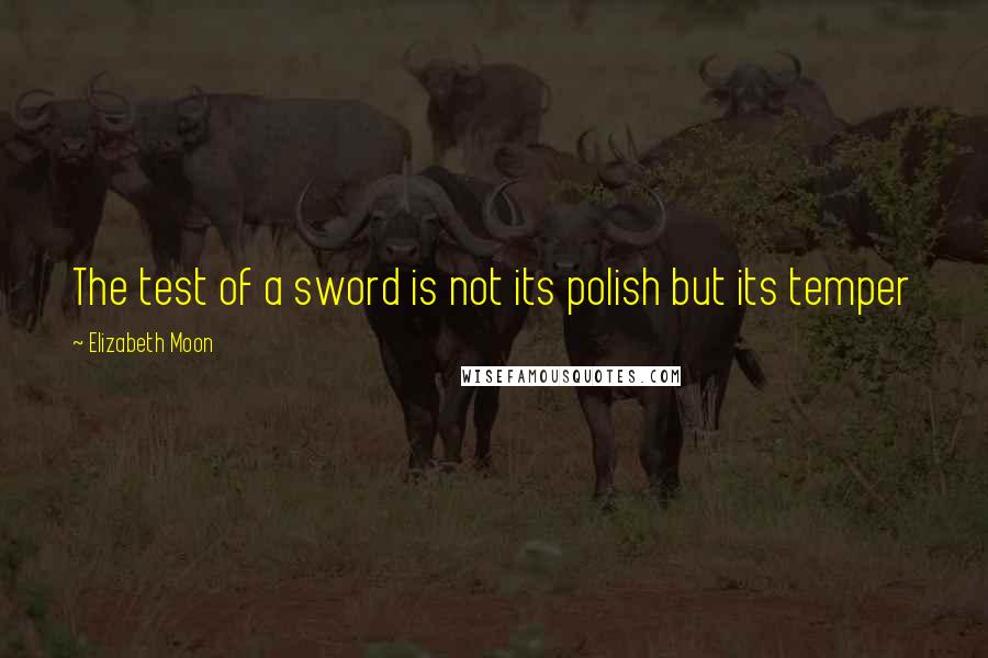 Elizabeth Moon Quotes: The test of a sword is not its polish but its temper