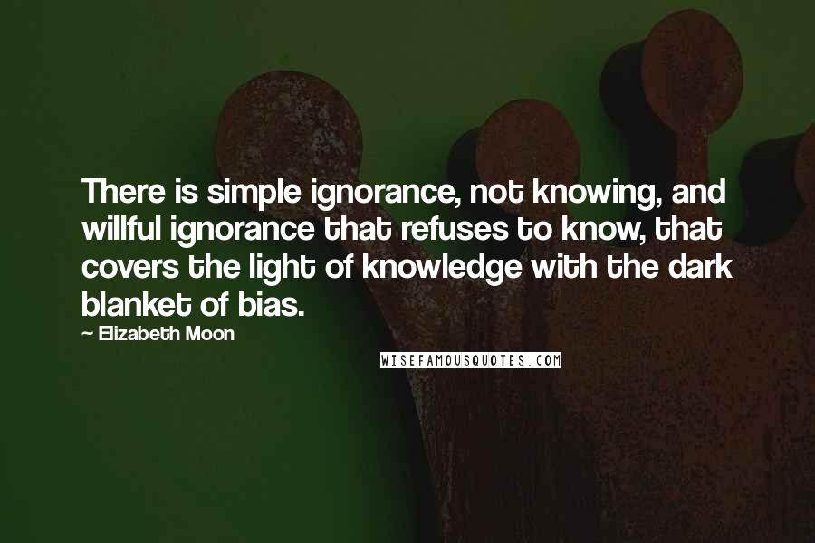 Elizabeth Moon Quotes: There is simple ignorance, not knowing, and willful ignorance that refuses to know, that covers the light of knowledge with the dark blanket of bias.