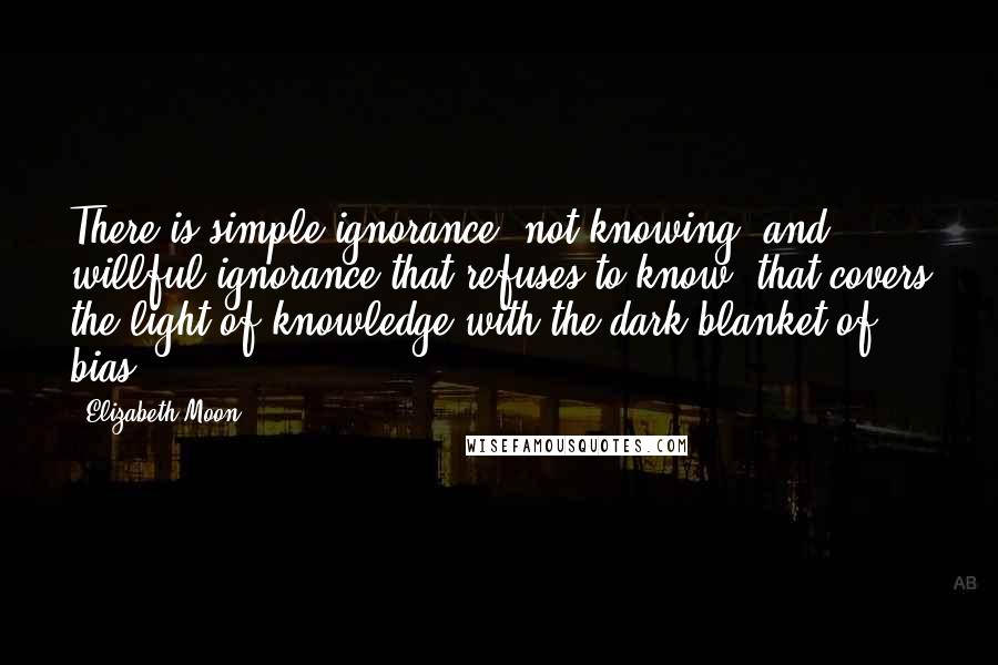 Elizabeth Moon Quotes: There is simple ignorance, not knowing, and willful ignorance that refuses to know, that covers the light of knowledge with the dark blanket of bias.