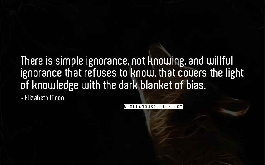 Elizabeth Moon Quotes: There is simple ignorance, not knowing, and willful ignorance that refuses to know, that covers the light of knowledge with the dark blanket of bias.