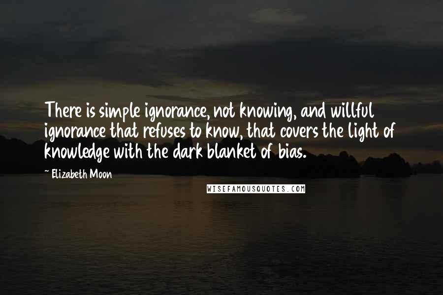 Elizabeth Moon Quotes: There is simple ignorance, not knowing, and willful ignorance that refuses to know, that covers the light of knowledge with the dark blanket of bias.