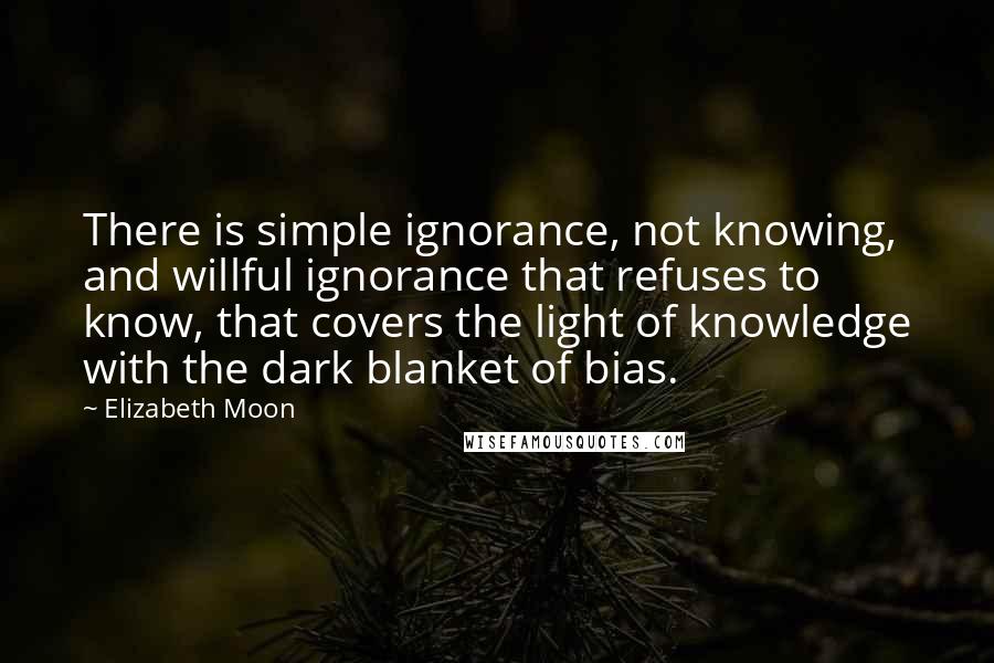 Elizabeth Moon Quotes: There is simple ignorance, not knowing, and willful ignorance that refuses to know, that covers the light of knowledge with the dark blanket of bias.