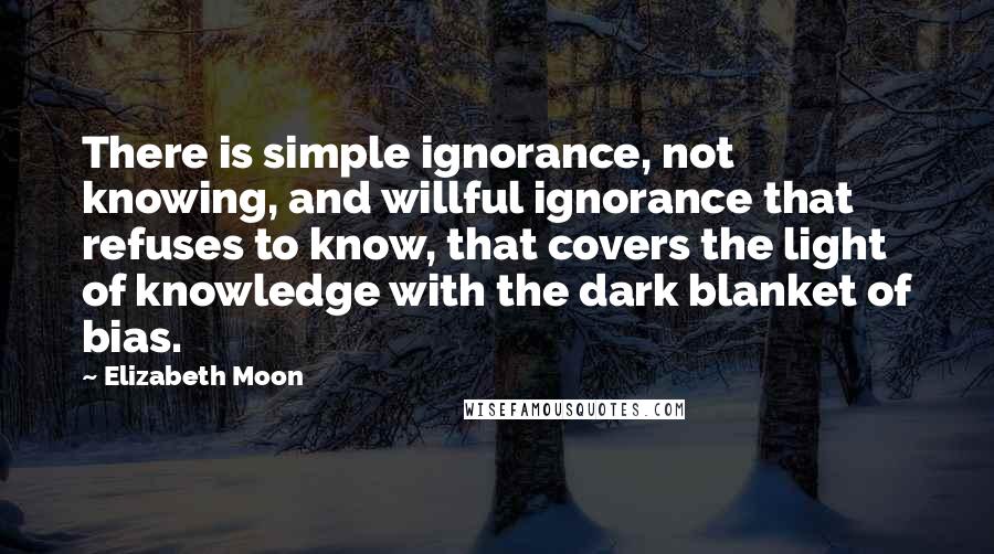 Elizabeth Moon Quotes: There is simple ignorance, not knowing, and willful ignorance that refuses to know, that covers the light of knowledge with the dark blanket of bias.